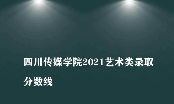 
四川传媒学院2021艺术类录取分数线
