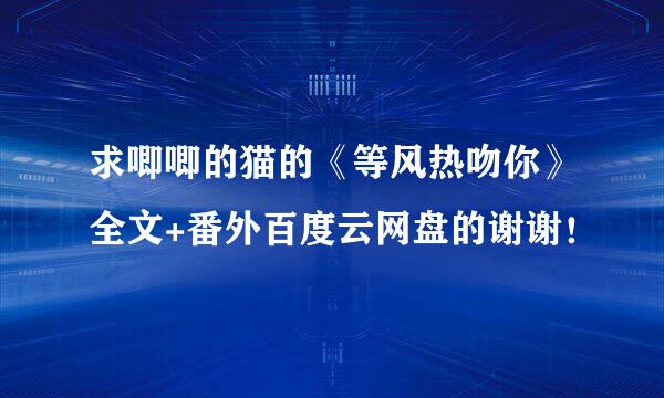 求唧唧的猫的《等风热吻你》全文+番外百度云网盘的谢谢！