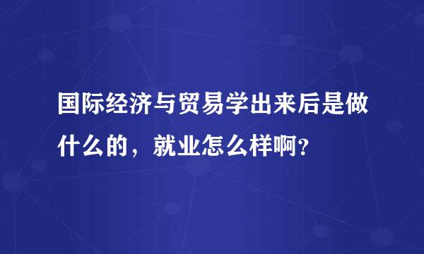 国际经济与贸易学出来后是做什么的，就业怎么样啊？