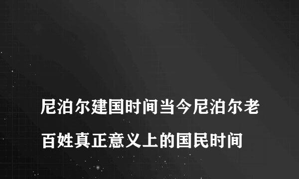 
尼泊尔建国时间当今尼泊尔老百姓真正意义上的国民时间
