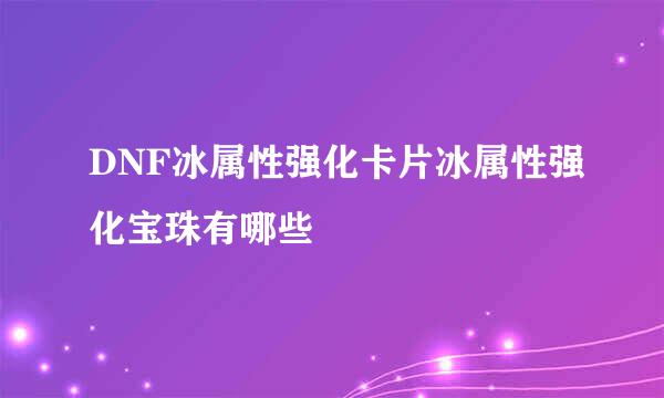 DNF冰属性强化卡片冰属性强化宝珠有哪些