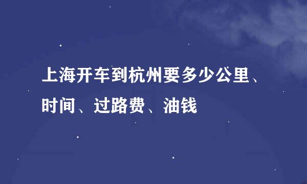 上海开车到杭州要多少公里、时间、过路费、油钱