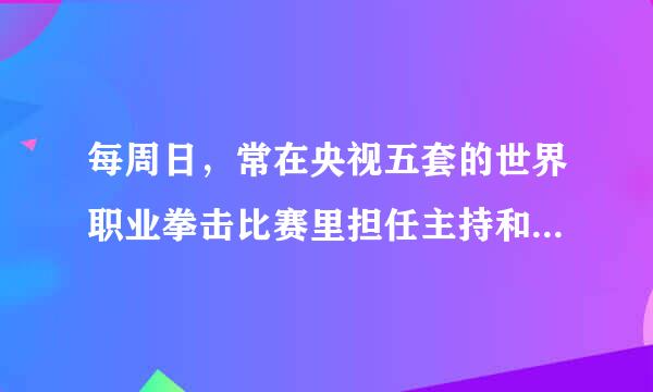 每周日，常在央视五套的世界职业拳击比赛里担任主持和解说的那个老头是什么人物?