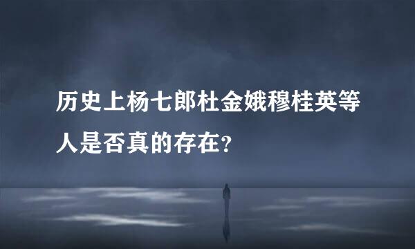 历史上杨七郎杜金娥穆桂英等人是否真的存在？