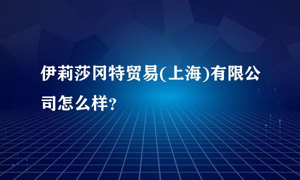 伊莉莎冈特贸易(上海)有限公司怎么样？