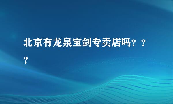 北京有龙泉宝剑专卖店吗？？？