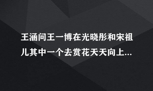 王涵问王一博在光晓彤和宋祖儿其中一个去赏花天天向上是的哪年哪一期?