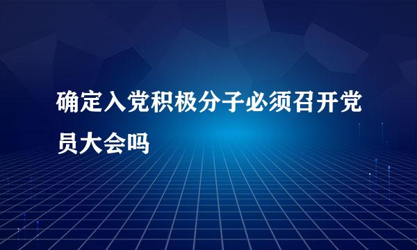 确定入党积极分子必须召开党员大会吗