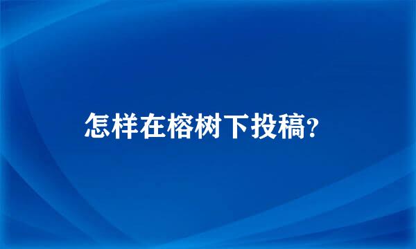 怎样在榕树下投稿？