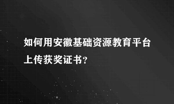 如何用安徽基础资源教育平台上传获奖证书？