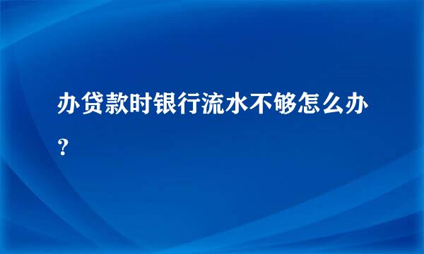 办贷款时银行流水不够怎么办？