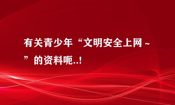 有关青少年“文明安全上网～”的资料呃..!