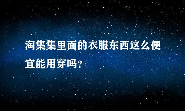 淘集集里面的衣服东西这么便宜能用穿吗？