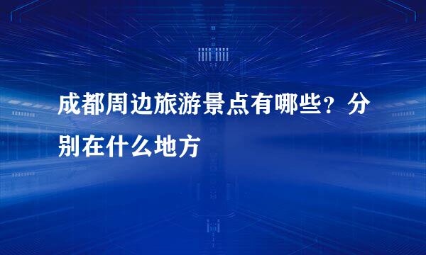 成都周边旅游景点有哪些？分别在什么地方