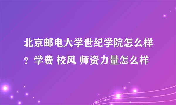 北京邮电大学世纪学院怎么样？学费 校风 师资力量怎么样