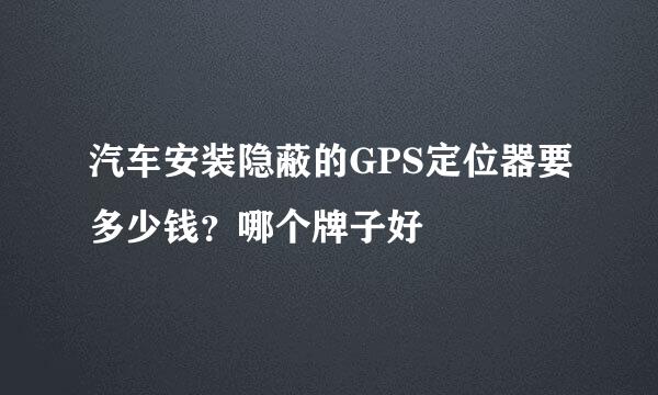 汽车安装隐蔽的GPS定位器要多少钱？哪个牌子好