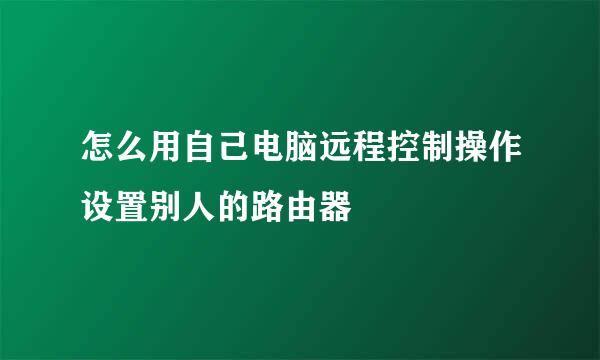 怎么用自己电脑远程控制操作设置别人的路由器