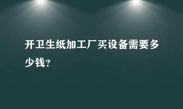 开卫生纸加工厂买设备需要多少钱？