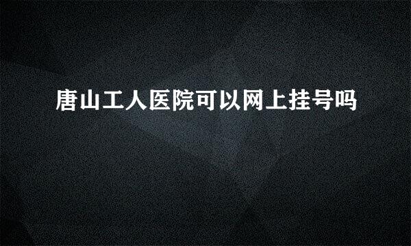 唐山工人医院可以网上挂号吗