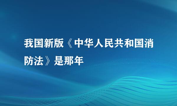 我国新版《中华人民共和国消防法》是那年