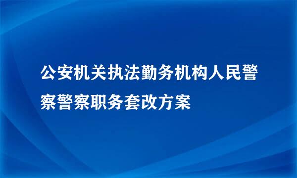 公安机关执法勤务机构人民警察警察职务套改方案