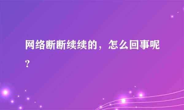 网络断断续续的，怎么回事呢？