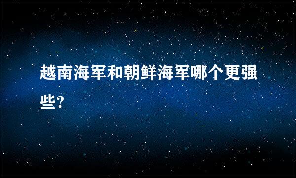 越南海军和朝鲜海军哪个更强些?