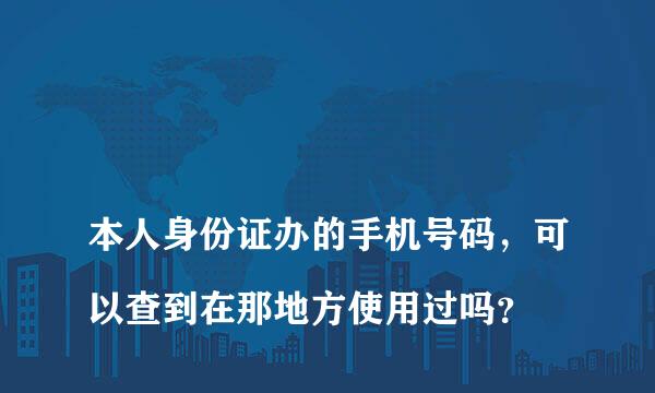 
本人身份证办的手机号码，可以查到在那地方使用过吗？
