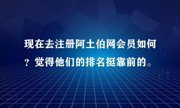 现在去注册阿土伯网会员如何？觉得他们的排名挺靠前的。