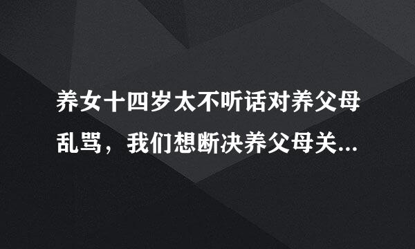 养女十四岁太不听话对养父母乱骂，我们想断决养父母关系，怎样办理，