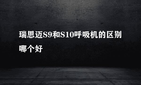 瑞思迈S9和S10呼吸机的区别哪个好