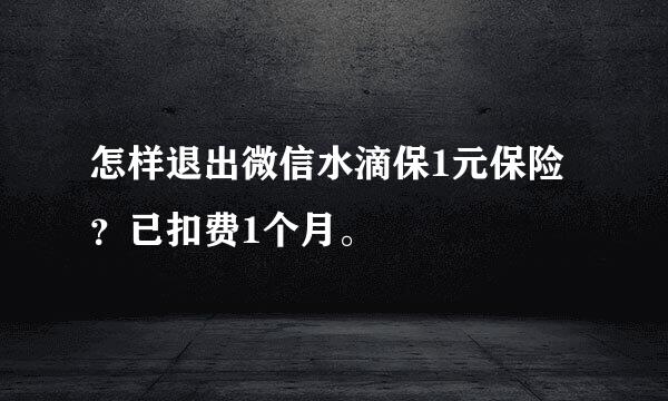 怎样退出微信水滴保1元保险？已扣费1个月。