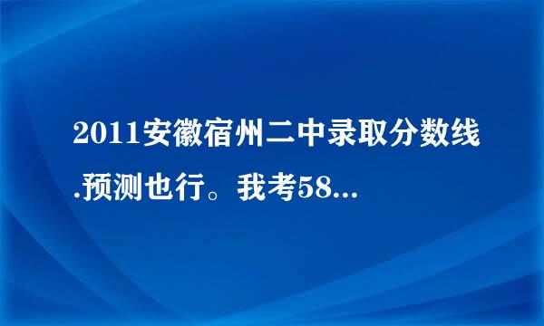 2011安徽宿州二中录取分数线.预测也行。我考585，花8000块钱，能上吗？ 急