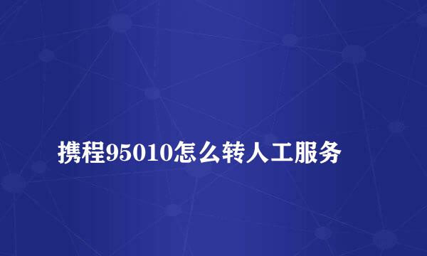 
携程95010怎么转人工服务
