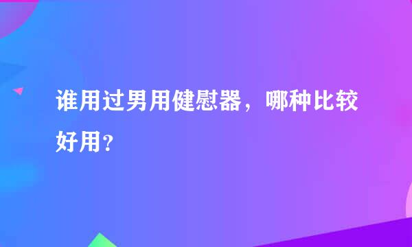 谁用过男用健慰器，哪种比较好用？