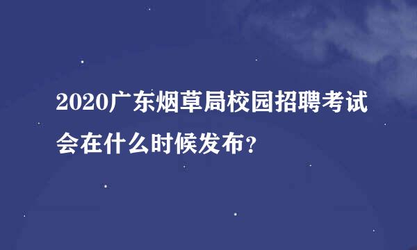 2020广东烟草局校园招聘考试会在什么时候发布？