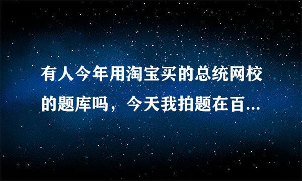 有人今年用淘宝买的总统网校的题库吗，今天我拍题在百度上问，有人说我题老了，有人知道它题库更新了吗?