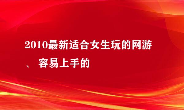 2010最新适合女生玩的网游 、 容易上手的