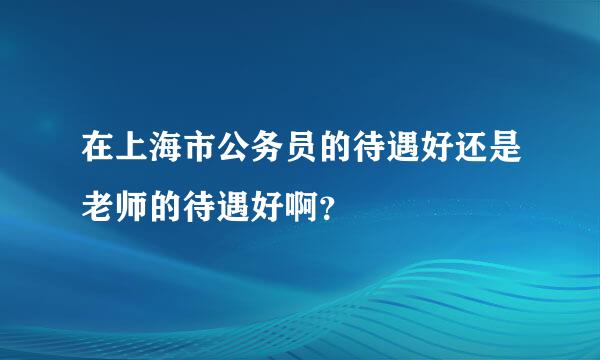 在上海市公务员的待遇好还是老师的待遇好啊？