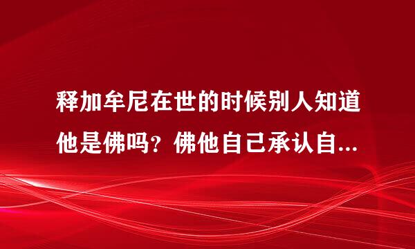 释加牟尼在世的时候别人知道他是佛吗？佛他自己承认自己已经成佛了吗？如果佛没有承认自己已经是佛，那么