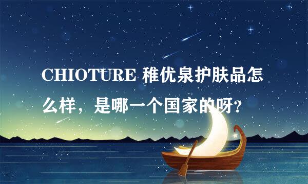 CHIOTURE 稚优泉护肤品怎么样，是哪一个国家的呀？