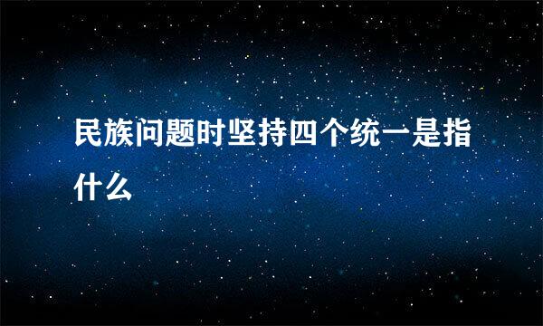 民族问题时坚持四个统一是指什么