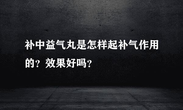 补中益气丸是怎样起补气作用的？效果好吗？