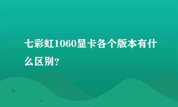 七彩虹1060显卡各个版本有什么区别？