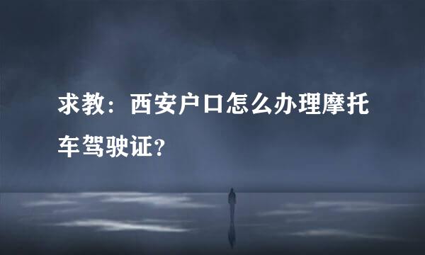 求教：西安户口怎么办理摩托车驾驶证？