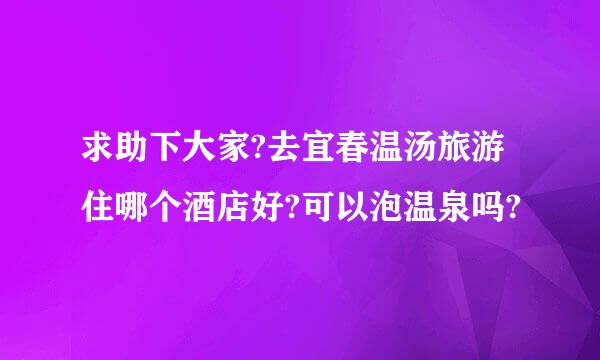 求助下大家?去宜春温汤旅游住哪个酒店好?可以泡温泉吗?