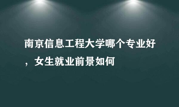 南京信息工程大学哪个专业好，女生就业前景如何