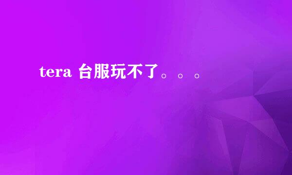 tera 台服玩不了。。。