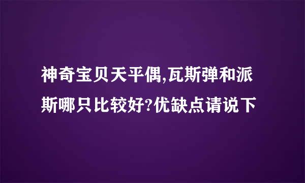 神奇宝贝天平偶,瓦斯弹和派斯哪只比较好?优缺点请说下