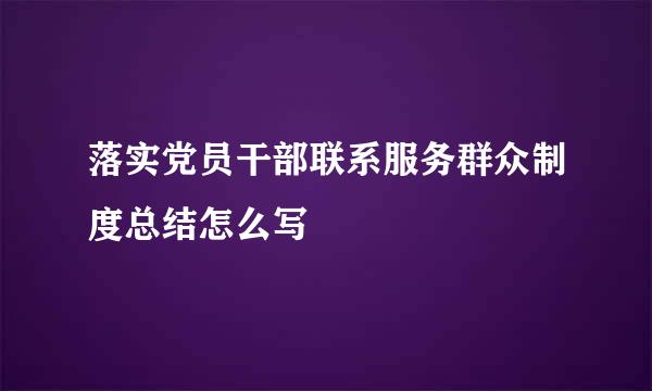 落实党员干部联系服务群众制度总结怎么写